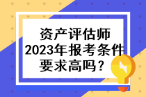 資產(chǎn)評估師2023年的報考條件要求高嗎？