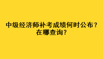 中級經(jīng)濟師補考成績何時公布？在哪查詢？