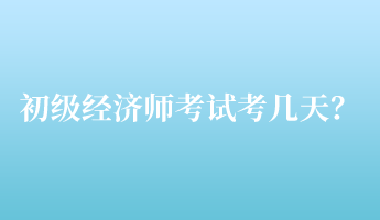 初級經(jīng)濟師考試考幾天？