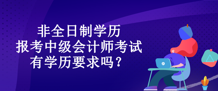 非全日制學(xué)歷報(bào)考中級會(huì)計(jì)師考試有學(xué)歷要求嗎？