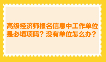 高級(jí)經(jīng)濟(jì)師報(bào)名信息中工作單位是必填項(xiàng)嗎？沒(méi)有工作單位怎么辦？