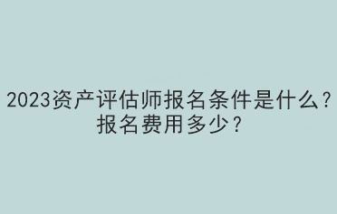 2023資產(chǎn)評(píng)估師報(bào)名條件是什么？報(bào)名費(fèi)用多少？