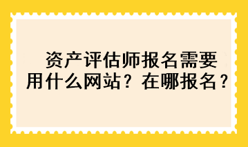 資產(chǎn)評(píng)估師報(bào)名需要用什么網(wǎng)站？在哪報(bào)名？