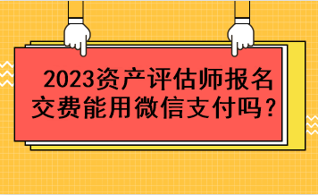 2023資產(chǎn)評估師報名交費能用微信支付嗎？