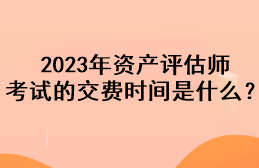 2023年資產(chǎn)評估師考試的交費時間是什么？