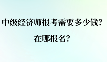 中級經(jīng)濟(jì)師報(bào)考需要多少錢？在哪報(bào)名？