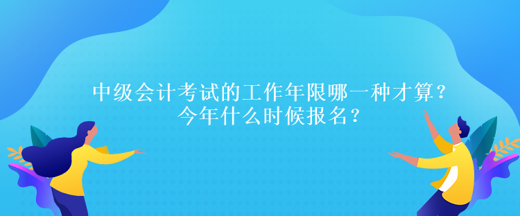 中級(jí)會(huì)計(jì)考試的工作年限哪一種才算？今年什么時(shí)候報(bào)名？