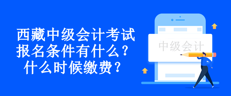 西藏中級會計考試報名條件有什么？什么時候繳費(fèi)？