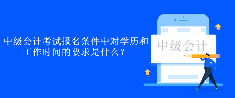 中級會計考試報名條件中對學(xué)歷和工作時間的要求是什么？