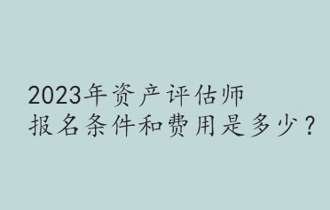 2023年資產(chǎn)評估師報名條件和費(fèi)用是多少？