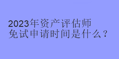 2023年資產(chǎn)評(píng)估師免試申請(qǐng)時(shí)間是什么？