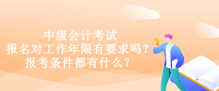 中級會計考試報名對工作年限有要求嗎？報考條件都有什么？