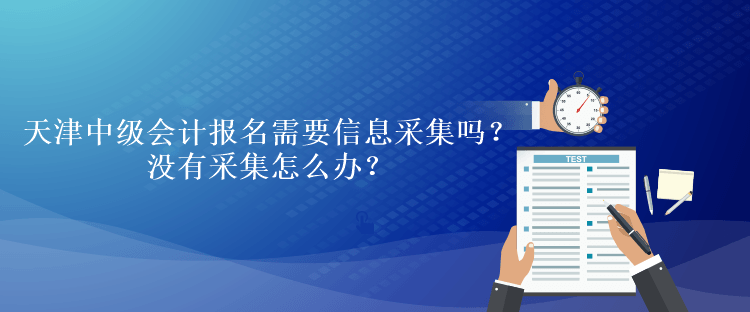 天津中級會計(jì)考試報(bào)名需要信息采集嗎？沒有采集怎么辦？