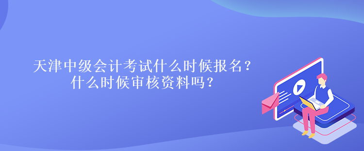 天津中級會計考試什么時候報名？什么時候?qū)徍速Y料嗎？