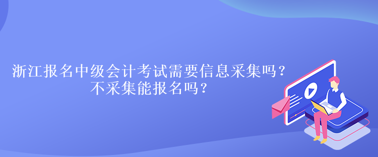 浙江報名中級會計考試需要信息采集嗎？不采集能報名嗎？