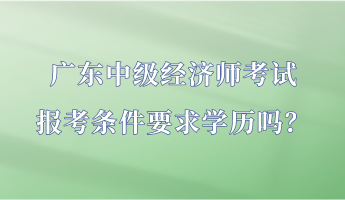 廣東中級(jí)經(jīng)濟(jì)師考試報(bào)考條件要求學(xué)歷嗎？