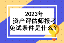 2023年資產(chǎn)評估師報(bào)考免試條件是什么？