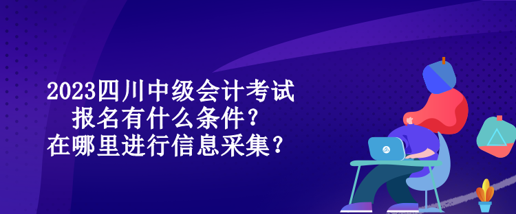 2023四川中級會計考試報名有什么條件？在哪里進(jìn)行信息采集？