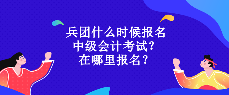 兵團(tuán)什么時(shí)候報(bào)名中級(jí)會(huì)計(jì)考試？在哪里報(bào)名？