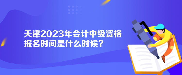 天津2023年會計中級資格報名時間是什么時候？