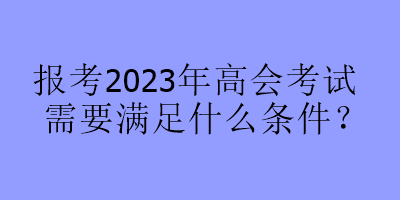 報考2023年高會考試需要滿足什么條件？