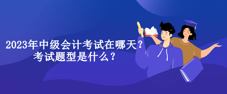 2023年中級會計考試在哪天？考試題型是什么？