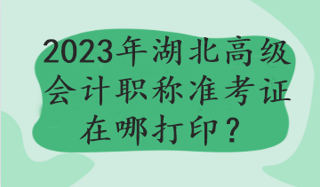 2023年湖北高級會計職稱準考證在哪打??？