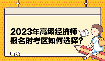 2023年高級經(jīng)濟(jì)師報名時考區(qū)如何選擇？