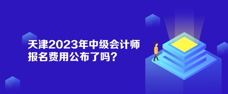 天津2023年中級會計師報名費用公布了嗎？