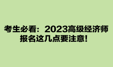 考生必看：2023高級(jí)經(jīng)濟(jì)師報(bào)名這幾點(diǎn)要注意！