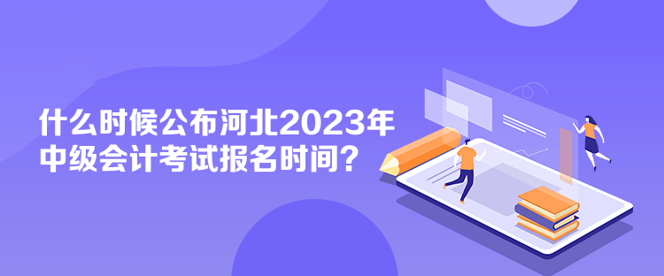 什么時(shí)候公布河北2023年中級會計(jì)考試報(bào)名時(shí)間？