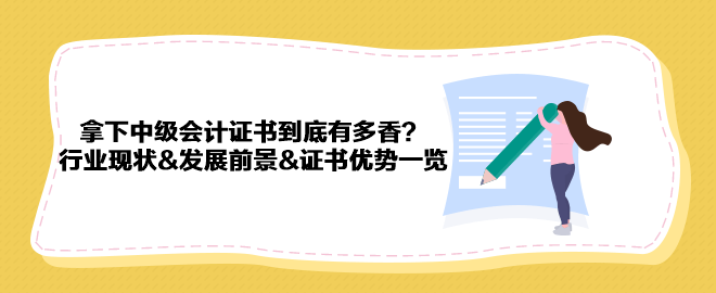 拿下中級會(huì)計(jì)證書到底有多香？行業(yè)現(xiàn)狀&發(fā)展前景&證書優(yōu)勢一覽 