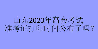 山東2023年高會(huì)考試準(zhǔn)考證打印時(shí)間公布了嗎？