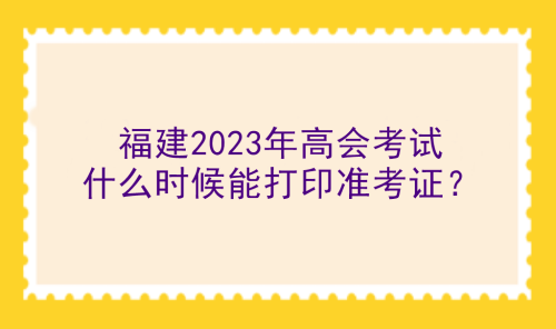 福建2023年高會(huì)考試什么時(shí)候能打印準(zhǔn)考證？