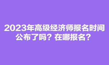 2023年高級(jí)經(jīng)濟(jì)師報(bào)名時(shí)間公布了嗎？在哪報(bào)名？