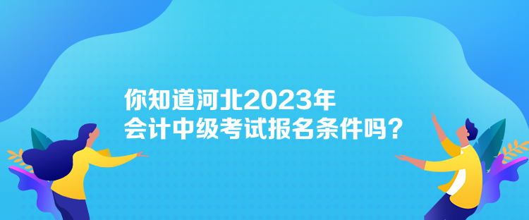 你知道河北2023年會計(jì)中級考試報名條件嗎？