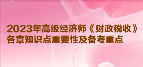 2023年高級(jí)經(jīng)濟(jì)師《財(cái)政稅收》各章知識(shí)點(diǎn)重要性及備考重點(diǎn)