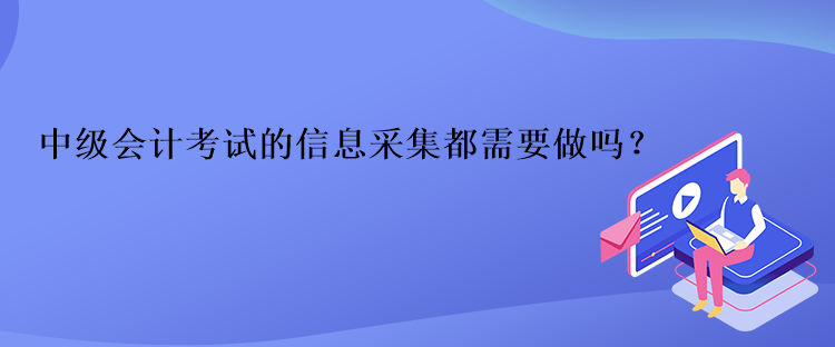 中級會計考試的信息采集都需要做嗎？