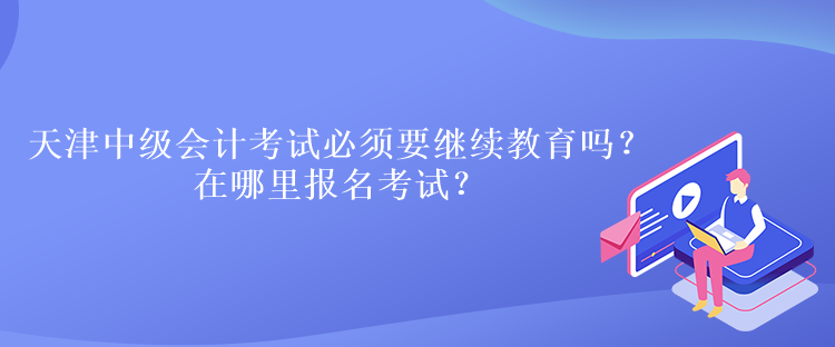 天津中級(jí)會(huì)計(jì)考試必須要繼續(xù)教育嗎？在哪里報(bào)名考試？