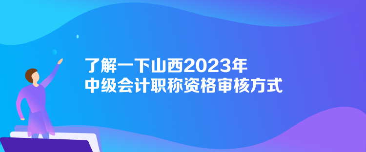 了解一下山西2023年中級(jí)會(huì)計(jì)職稱資格審核方式