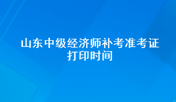 山東中級(jí)經(jīng)濟(jì)師補(bǔ)考準(zhǔn)考證打印時(shí)間