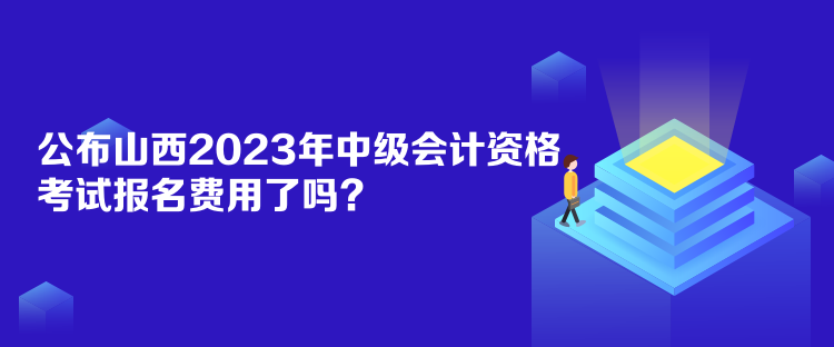 公布山西2023年中級會計資格考試報名費用了嗎？