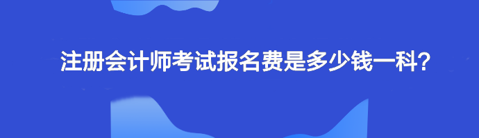 注冊會計師考試報名費是多少錢一科？單科幾十元