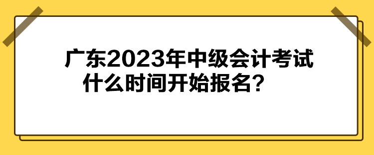 廣東2023年中級(jí)會(huì)計(jì)考試什么時(shí)間開(kāi)始報(bào)名？