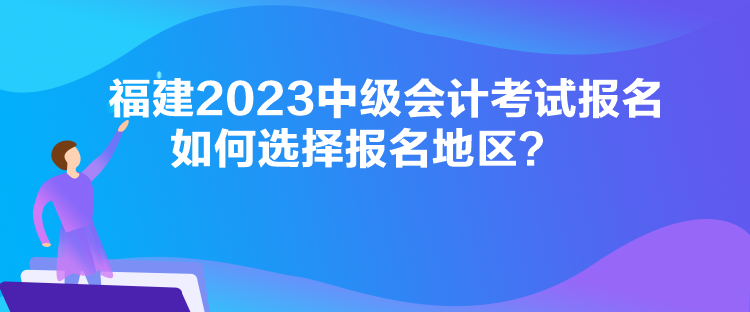 福建2023中級(jí)會(huì)計(jì)考試報(bào)名如何選擇報(bào)名地區(qū)？