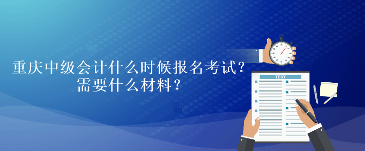 重慶中級會計考試什么時候報名考試？需要什么材料？