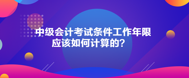 中級會計考試條件工作年限應(yīng)該如何計算的？