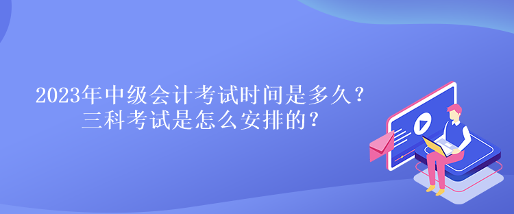 2023年中級(jí)會(huì)計(jì)考試時(shí)間是多久？三科考試是怎么安排的？