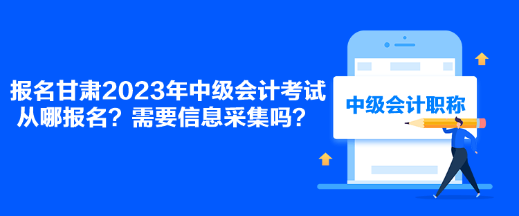 報名甘肅2023年中級會計考試從哪報名？需要信息采集嗎？