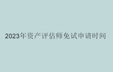 2023年資產(chǎn)評(píng)估師免試申請(qǐng)時(shí)間